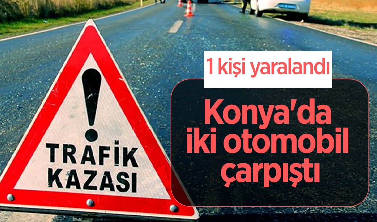  Konya’da iki otomobil çarpıştı: 1 kişi yaralandı