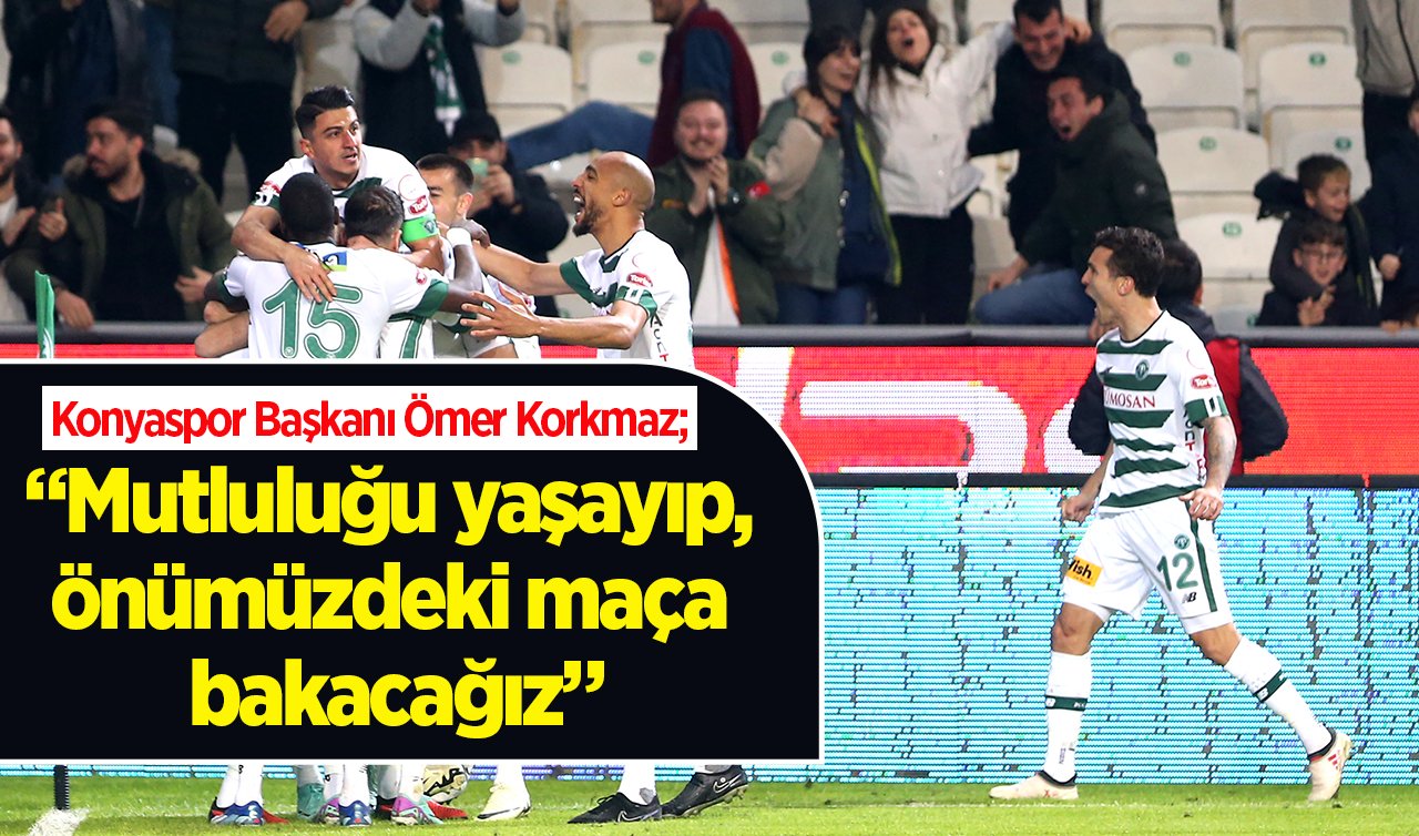 Konyaspor Başkanı Ömer Korkmaz; “Mutluluğu yaşayıp, önümüzdeki maça bakacağız”