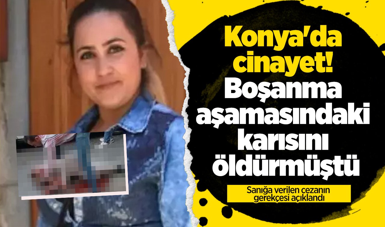 Konya’da cinayet! Boşanma aşamasındaki karısını öldürmüştü: Sanığa verilen cezanın gerekçesi açıklandı