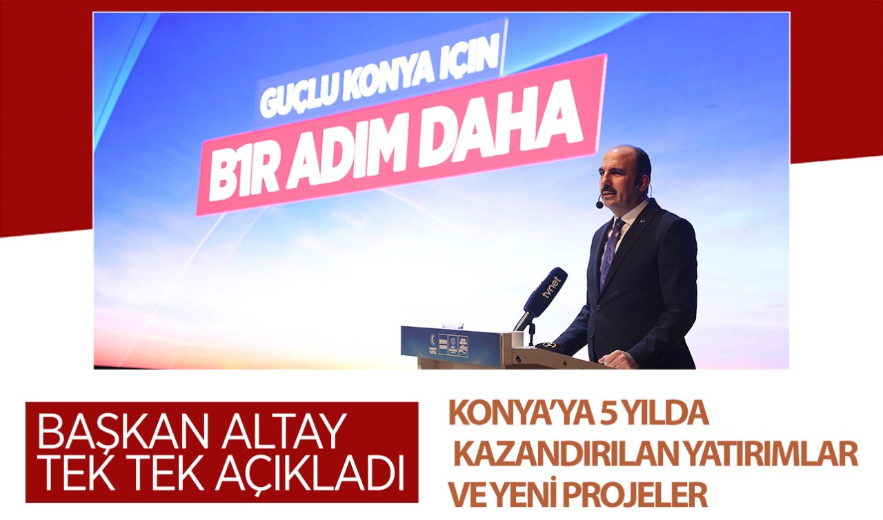  Başkan Altay tek tek açıkladı! İşte Konya’ya 5 yılda kazandırılan yatırımlar ve yeni projeler