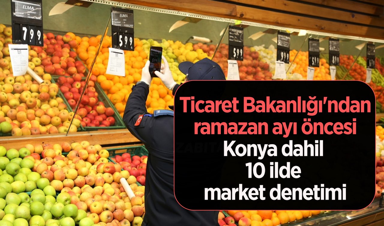 Ticaret Bakanlığı’ndan ramazan ayı öncesi Konya dahil 10 ilde market denetimi