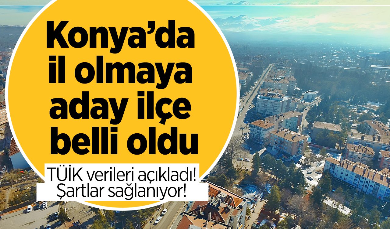 TÜİK verileri açıkladı! Konya’da il olmaya aday ilçe belli oldu: Şartlar sağlanıyor! 
