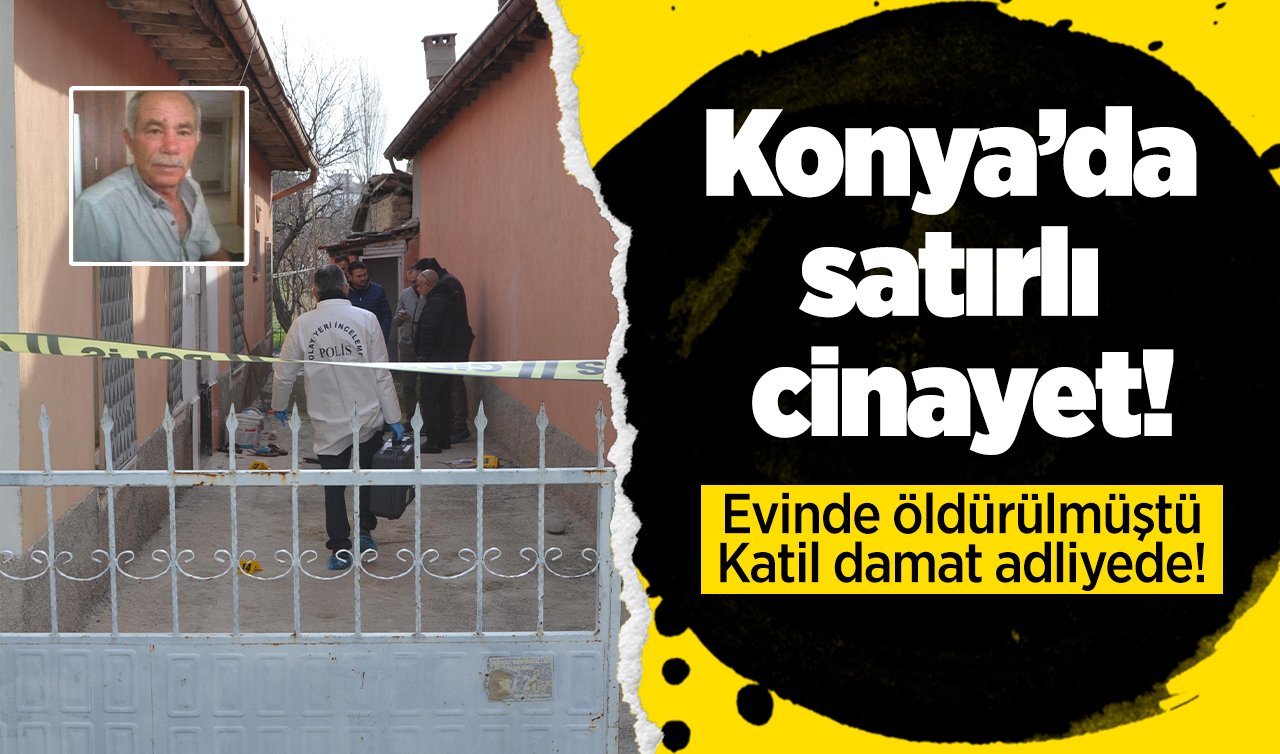 Konya’da satırlı cinayet! Evinde öldürülmüştü: Katil damat adliyede!