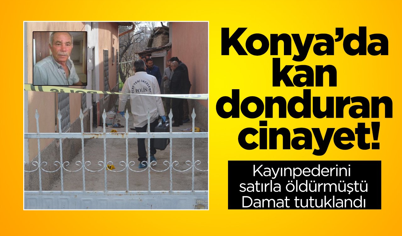 Konya’da kan donduran cinayet! Kayınpederini satırla öldürmüştü: Damat tutuklandı