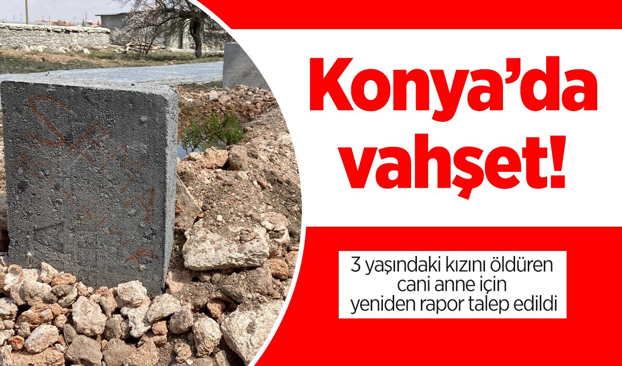 Konya’da vahşet! 3 yaşındaki kızını öldüren cani anne için yeniden rapor talep edildi