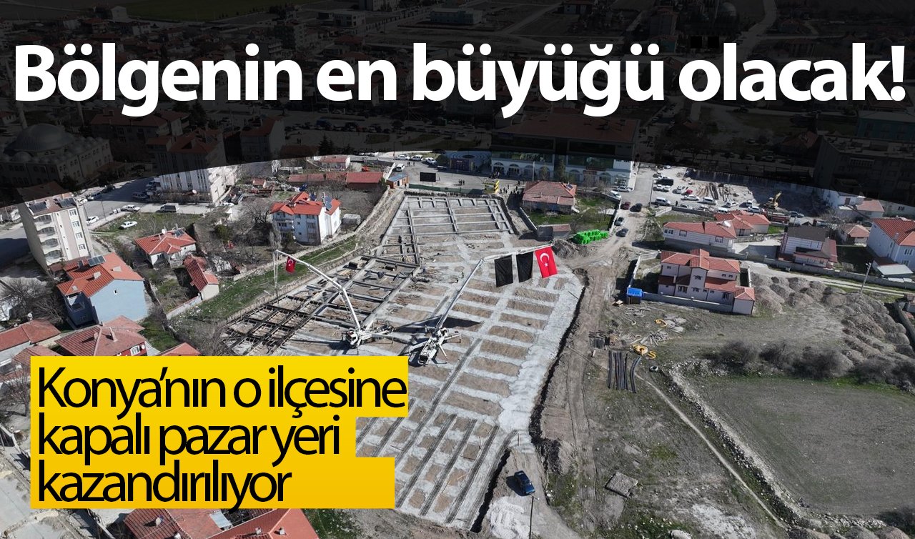 Bölgenin en büyüğü olacak! Konya’nın o ilçesine kapalı pazar yeri kazandırılıyor: TEMEL ATILDI!