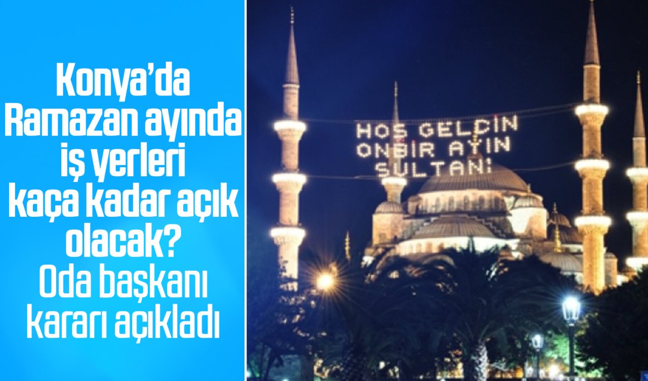 Konya’da Ramazan ayında iş yerleri kaça kadar açık olacak? Oda başkanı kararı açıkladı