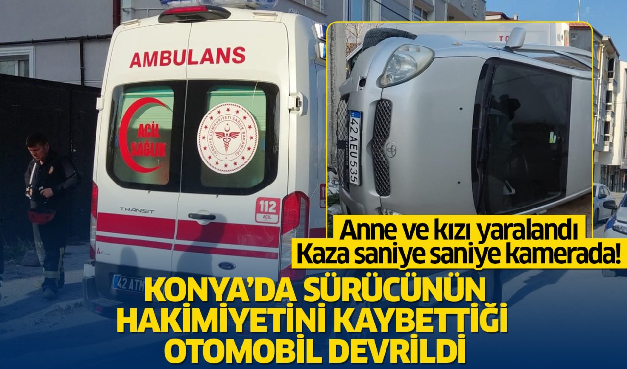 Konya’da sürücünün hakimiyetini kaybettiği otomobil devrildi: Anne ve kızı yaralanırken, kaza anı saniye saniye kameraya yansıdı!