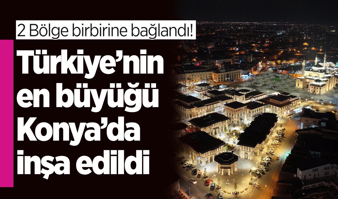  Türkiye’nin en büyüğü Konya’da inşa edildi! 2 Bölge birbirine bağlandı: 128 buçuk milyar lira yatırım! 