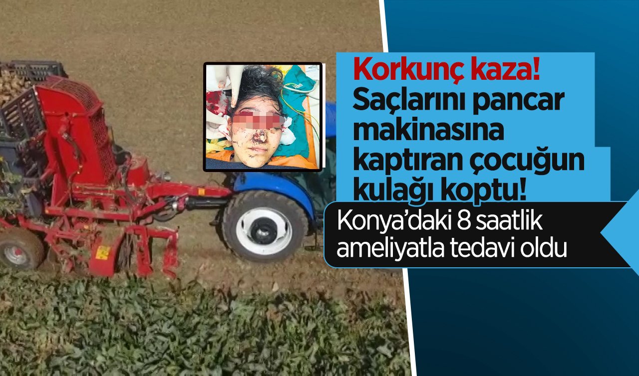Korkunç kaza! Saçlarını pancar makinasına kaptıran çocuğun kulağı koptu! Konya’daki 8 saatlik ameliyatla tedavi oldu