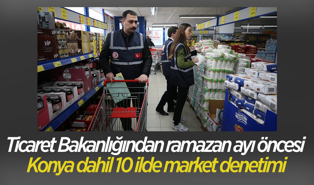 Ticaret Bakanlığından ramazan ayı öncesi Konya dahil 10 ilde market denetimi