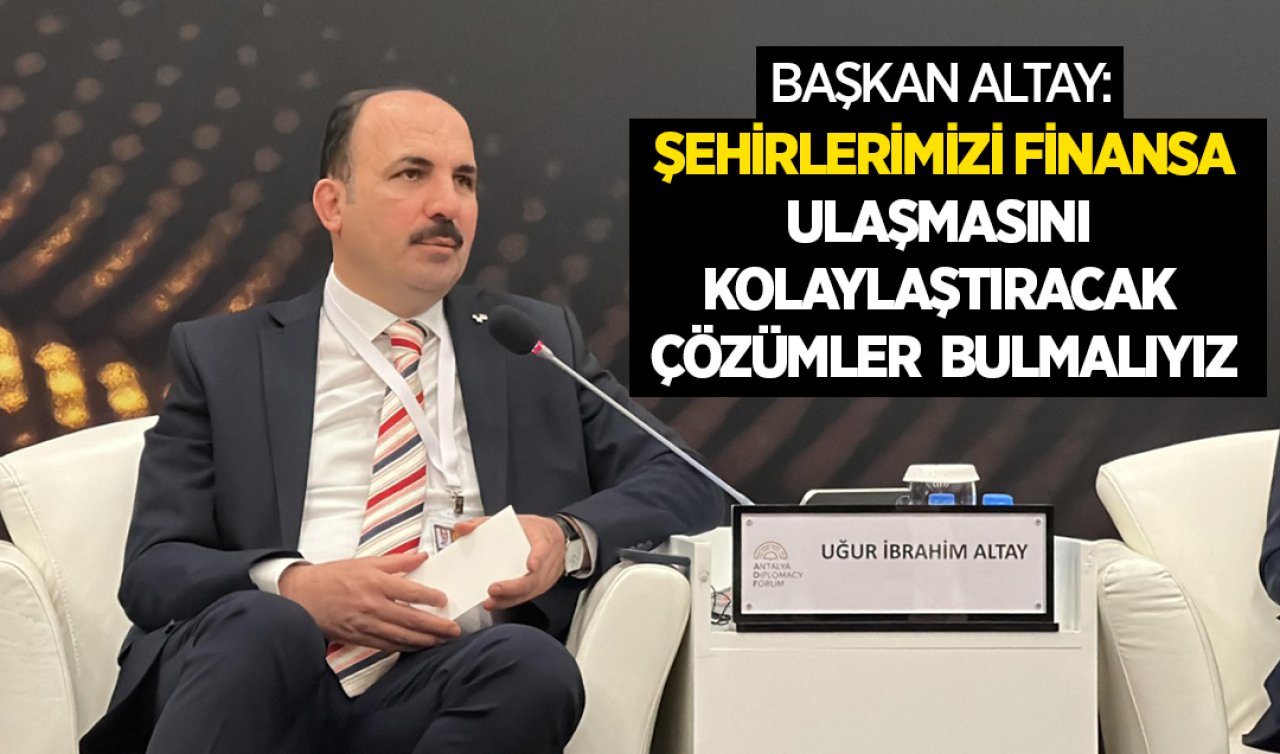  Başkan Altay: Şehirlerimizin finansa ulaşmasını kolaylaştıracak çözümler bulmalıyız