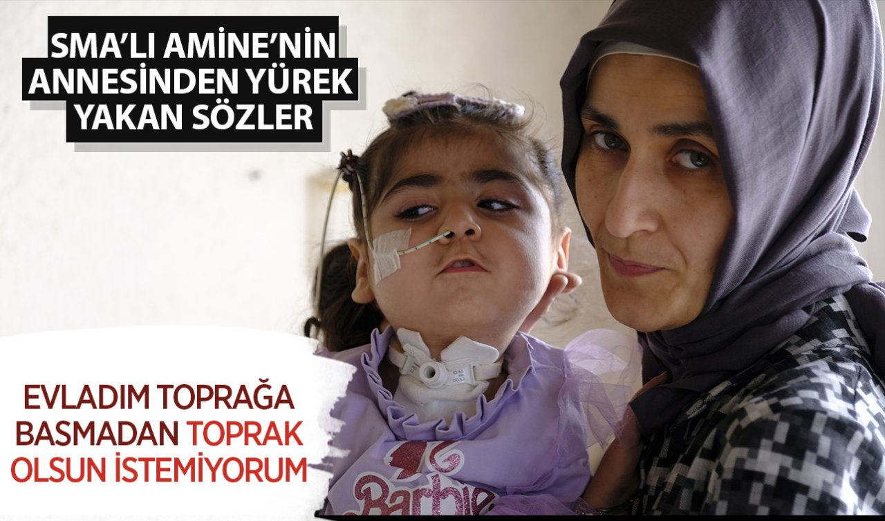 SMA’lı Amine’nin annesi: Evladım toprağa basmadan toprak olsun istemiyorum