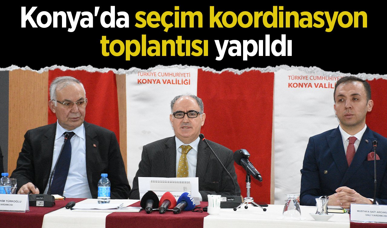 Konya’da seçim koordinasyon toplantısı yapıldı! 1 milyon 649 bin 704 seçmen oy kullanacak 