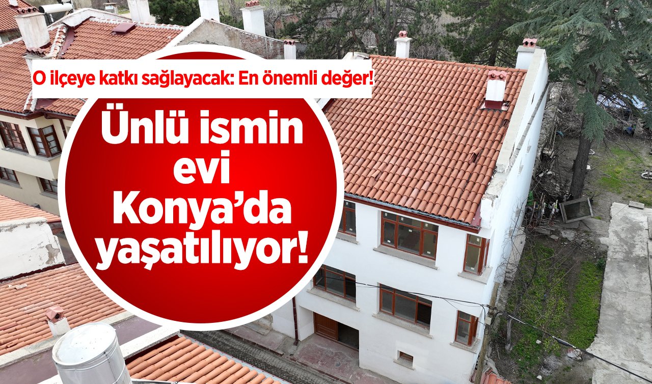 Ünlü ismin evi Konya’da yaşatılıyor! O ilçeye katkı sağlayacak: En önemli değer!