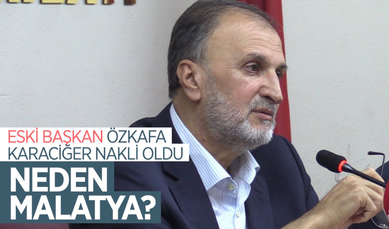 Eski başkan Özkafa karaciğer nakli oldu! Neden Malatya?