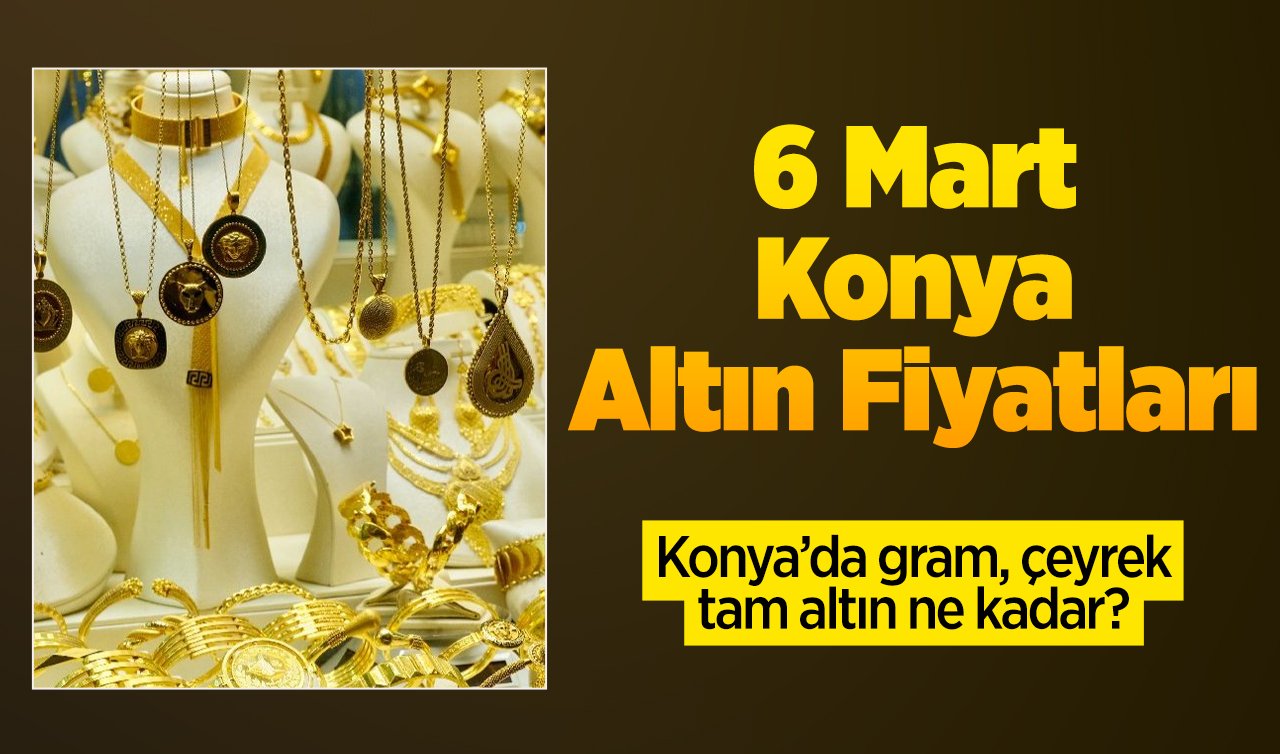 6 Mart Konya altın fiyatları | Konya’da gram, çeyrek, tam altın ne kadar?