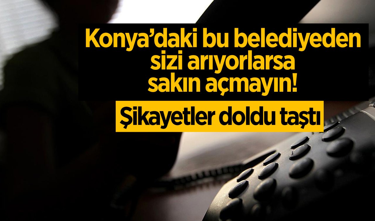 ÖNEMLİ UYARI! Konya’daki bu belediyeden sizi arıyorlarsa sakın açmayın! Şikayetler doldu taştı