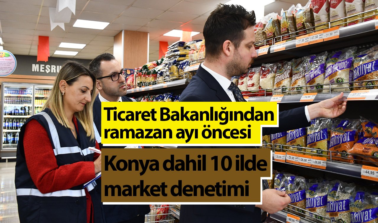 Ticaret Bakanlığından ramazan ayı öncesi Konya dahil 10 ilde market denetimi
