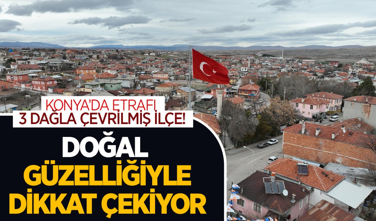 Konya’da etrafı üç dağla çevrilmiş ilçe! Doğal güzellikleriyle dikkat çekiyor
