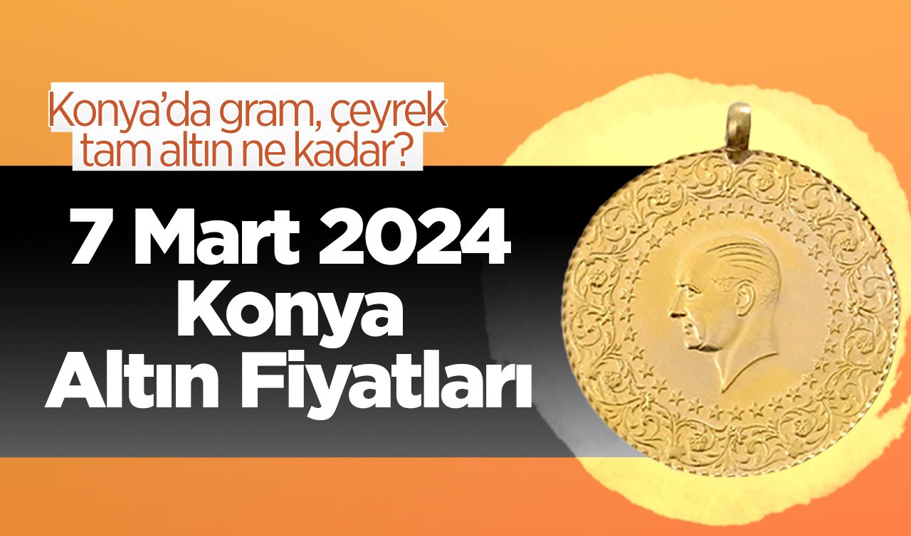 7 Mart 2024 Konya Altın Fiyatları | Konya’da gram, çeyrek, tam altın ne kadar?