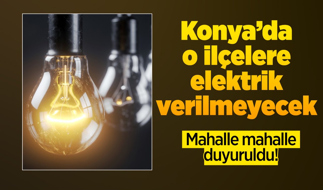 Mahalle mahalle duyuruldu!  Konya’da o ilçelere elektrik verilmeyecek 