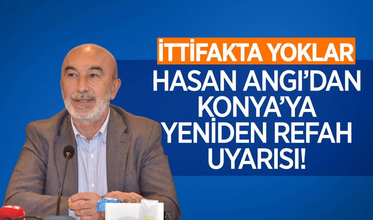 Hasan Angı’dan Konya’ya Yeniden Refah uyarısı! İttifakta yoklar