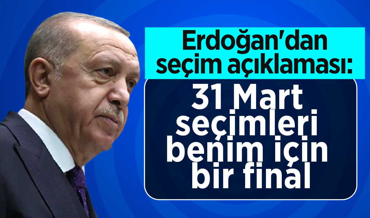 Erdoğan’dan 31 Mart açıklaması: Bu seçim benim için bir final