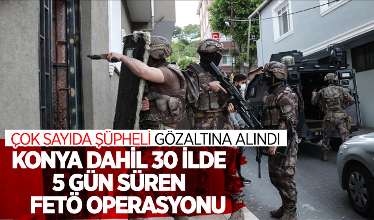 Konya dahil 30 ilde 5 gün süren FETÖ operasyonu! Çok sayıda şüpheli gözaltına alındı 