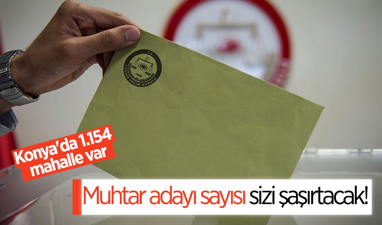 Konya’da bin 154 mahalle var! Muhtar adayı sayısı sizi şaşırtacak