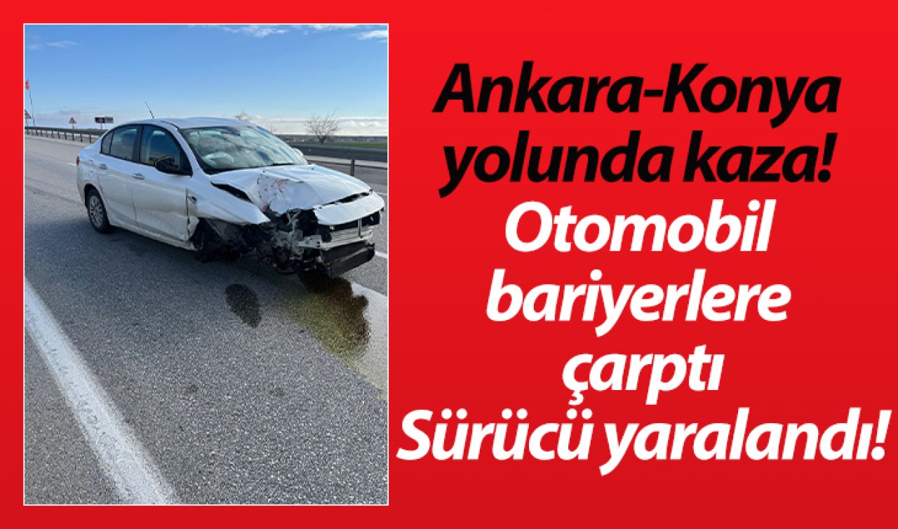 Ankara-Konya yolunda kaza! Otomobil bariyerlere çarptı: Sürücü yaralandı!