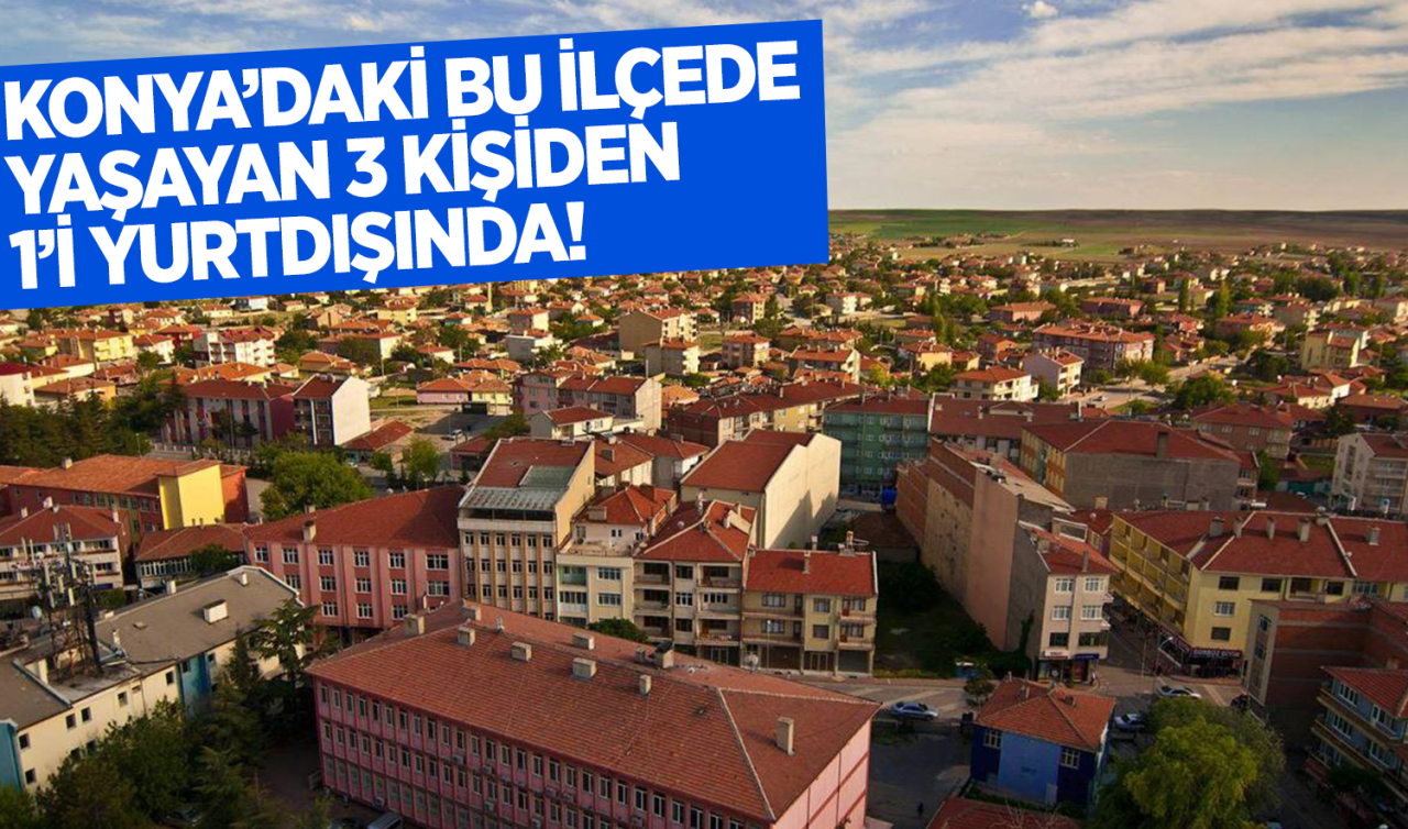 Konya’daki bu ilçede yaşayan her 3 kişiden 2’si yurt dışında! 
