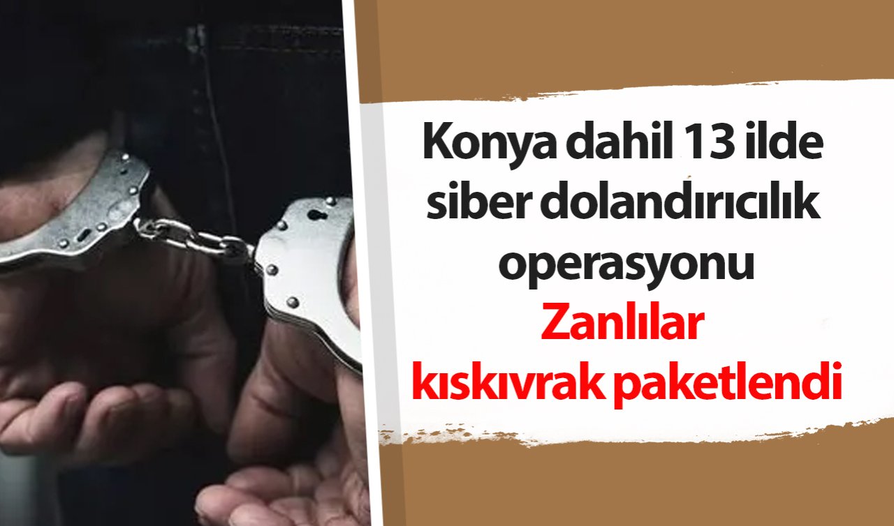 Konya dahil 13 ilde siber dolandırıcılık operasyonu: Zanlılar kıskıvrak paketlendi