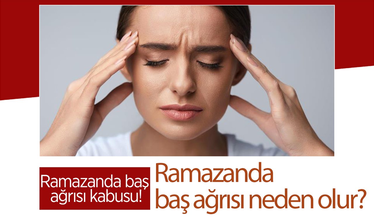  Ramazanda baş ağrısı kâbusu! Ramazanda baş ağrısı neden olur?