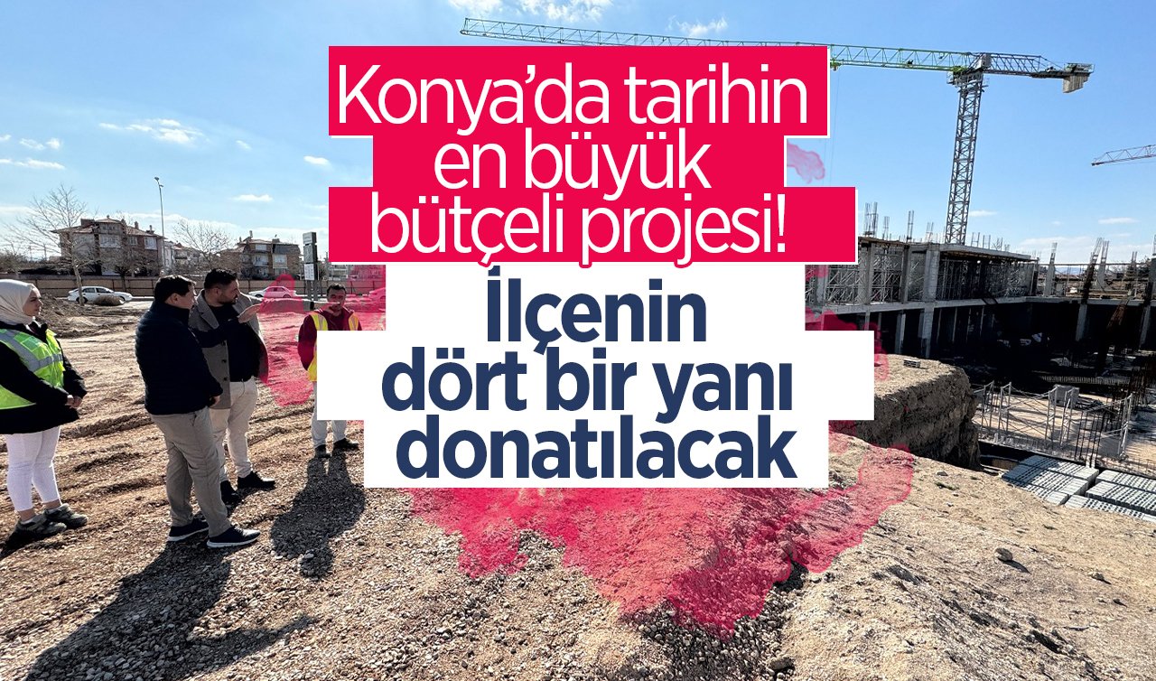 Konya’da tarihin en büyük bütçeli projesi! İlçenin dört bir yanı donatılacak: DEV KATKI! 