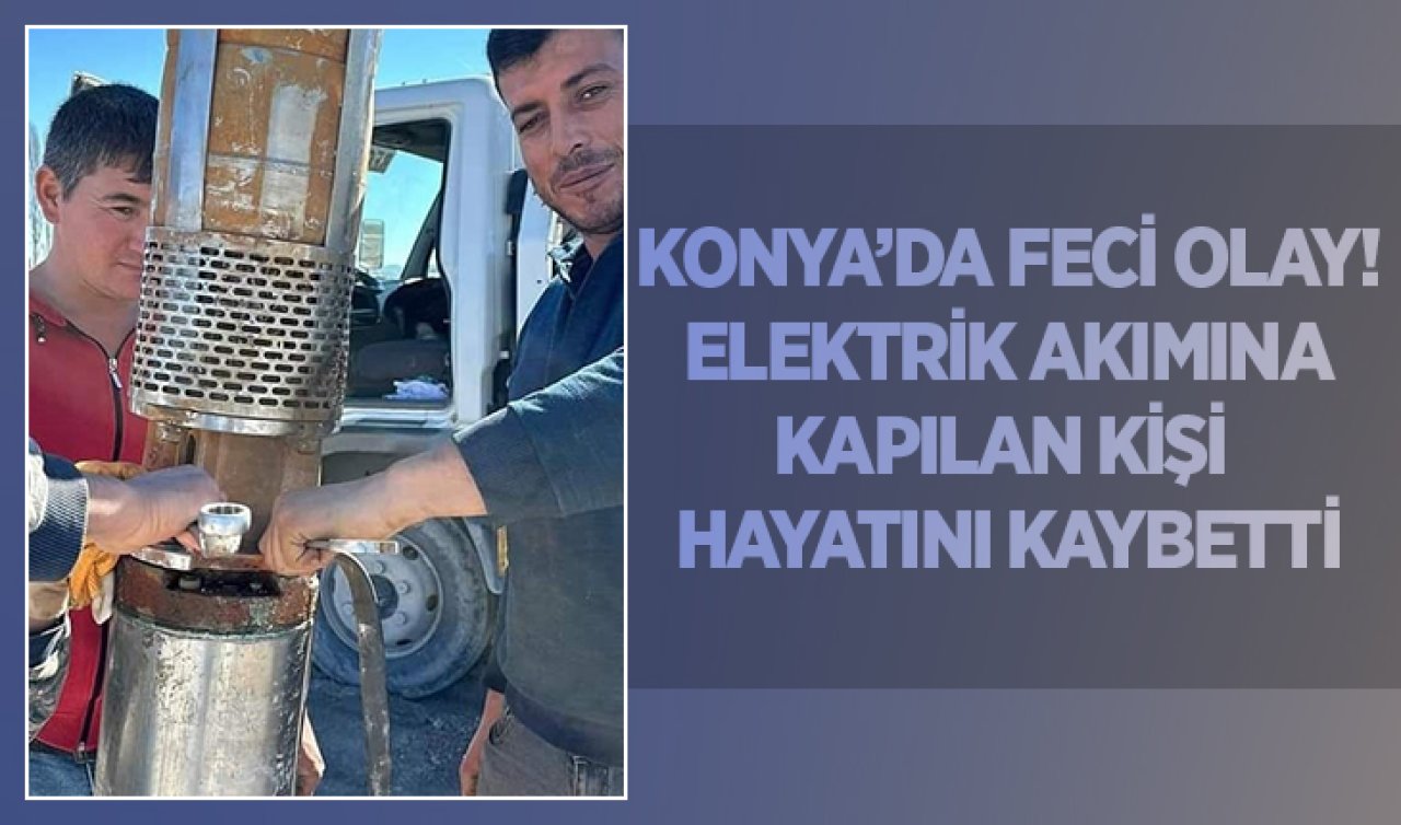 Konya’da feci olay! Elektrik akımına kapıldı hayatını kaybetti 