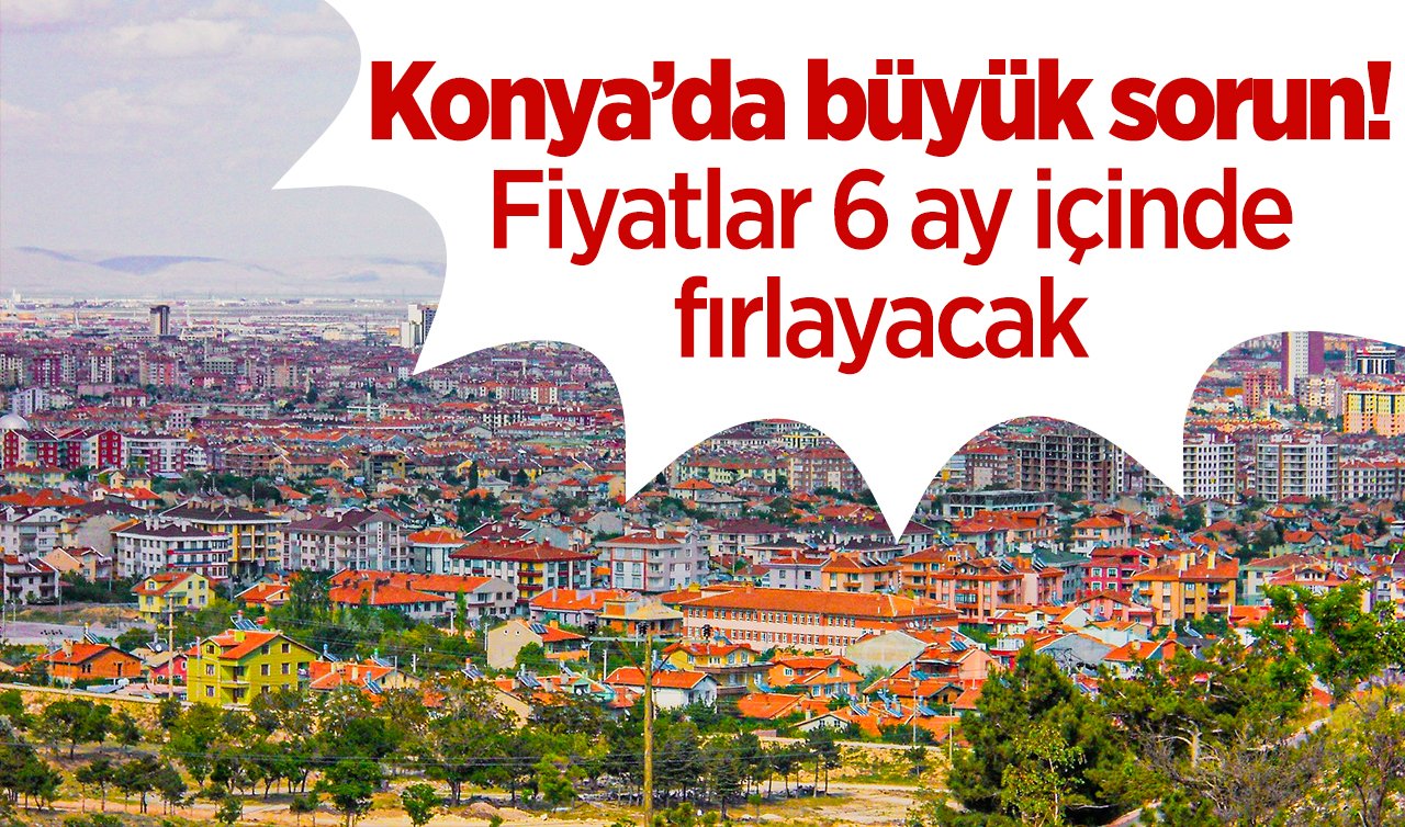Konya’da büyük sorun! Fiyatlar 6 ay içinde fırlayacak  