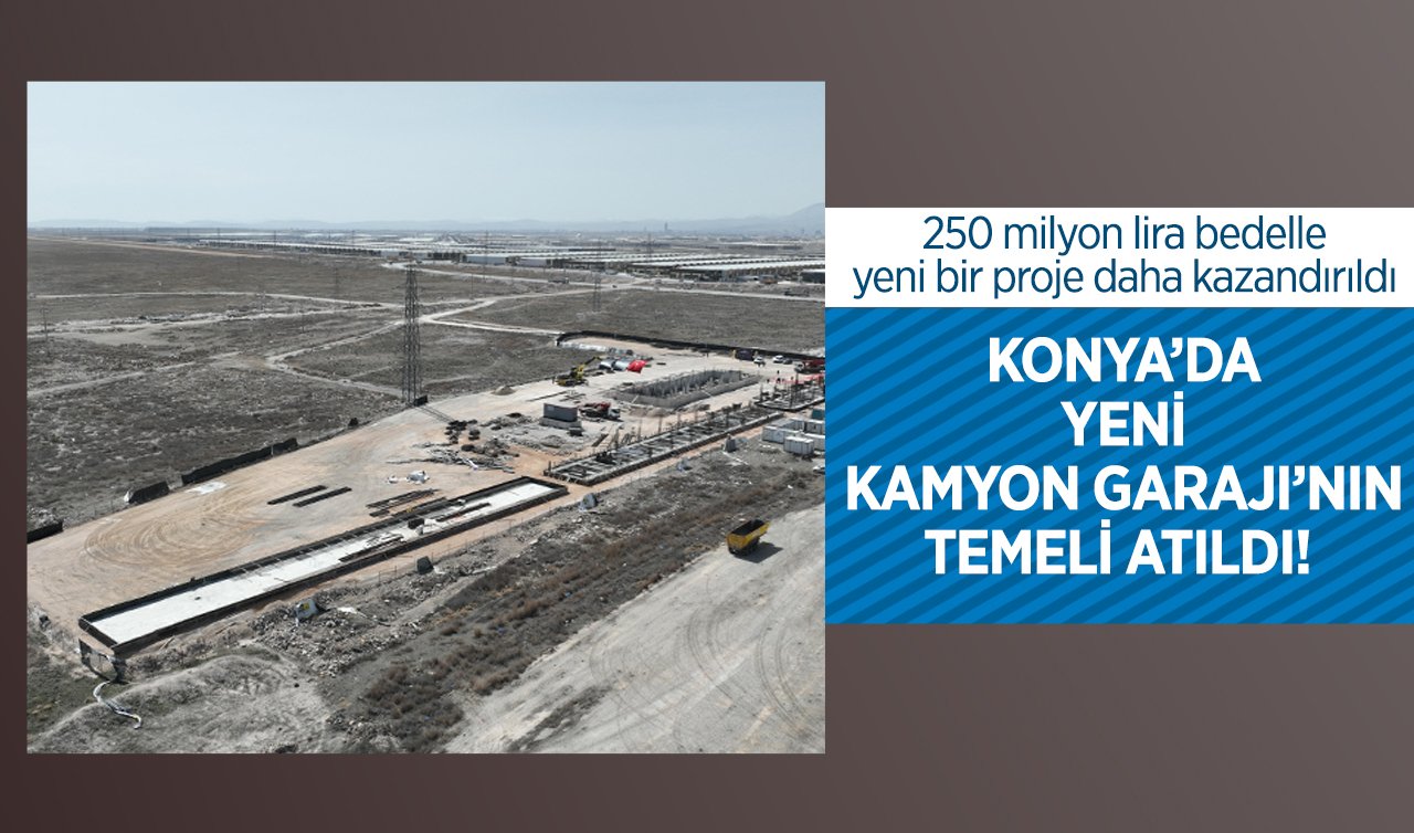 KONYA’DA YENİ KAMYON GARAJI’NIN TEMELİ ATILDI!  250 milyon lira bedelle yeni bir proje daha kazandırıldı 