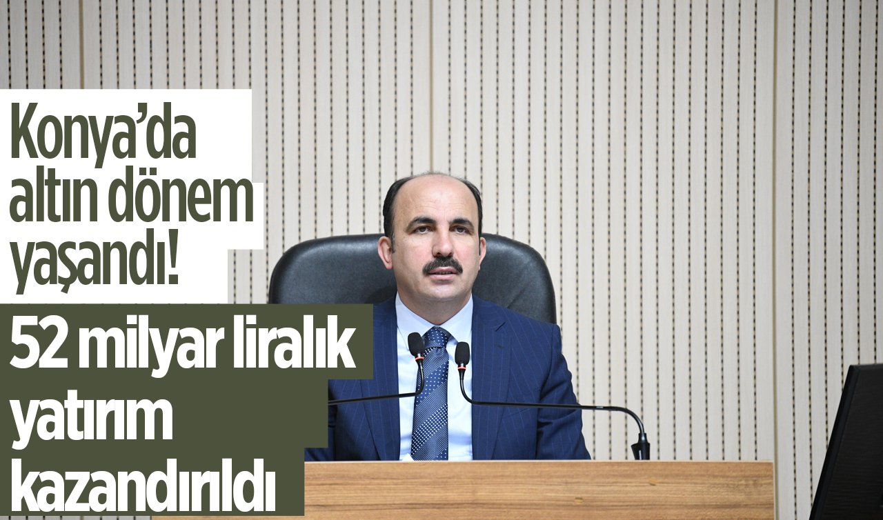 Konya’da altın dönem yaşandı! 52 milyar liralık yatırım kazandırıldı