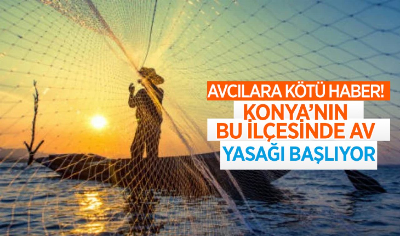 Avcılara kötü haber! Konya’nın O ilçesinde av yasağı bu tarihte başlıyor 