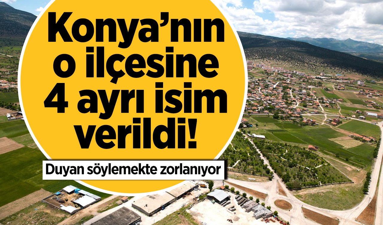 Konya’nın o ilçesine 4 ayrı isim verildi! Duyan söylemekte zorlanıyor