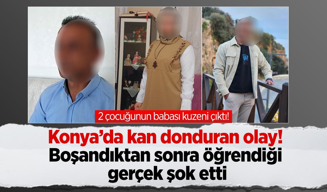 Konya’da kan donduran olay! Boşandıktan sonra öğrendiği gerçek şok etti: 2 çocuğunun babası kuzeni çıktı! 