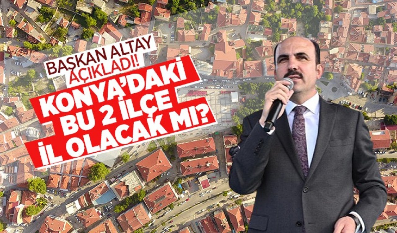 Başkan Altay açıkladı! Konya’daki 2 ilçe il olacak mı? 
