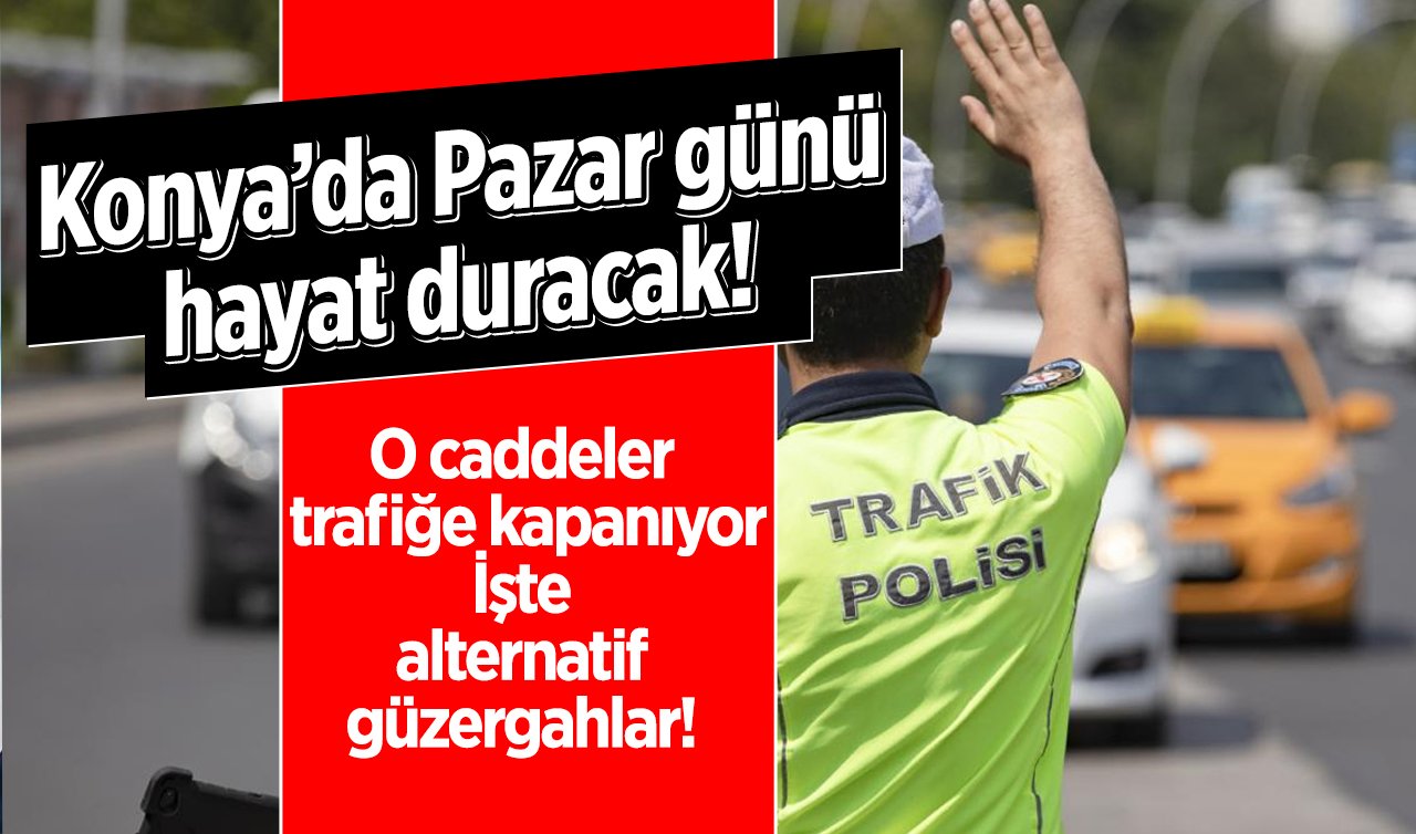 Konya’da Pazar günü hayat duracak! O caddeler trafiğe kapanıyor: İşte alternatif güzergahlar! 