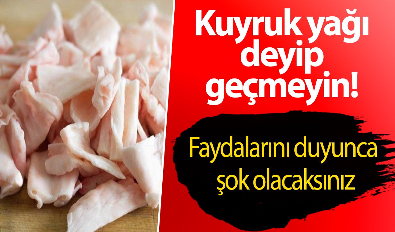 Kuyruk yağı deyip geçmeyin! Faydalarını duyunca şok olacaksınız