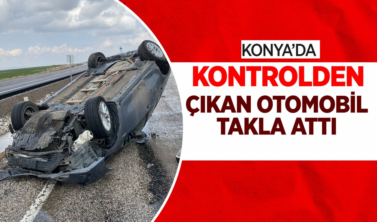 Konya’da kontrolden çıkan otomobil takla attı! Sürücü kazayı yara almadan atlattı