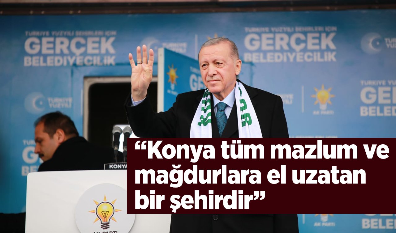 Cumhurbaşkanı Recep Tayyip Erdoğan; “Konya, tüm mazlum ve mağdurlara el uzatan bir şehirdir’’