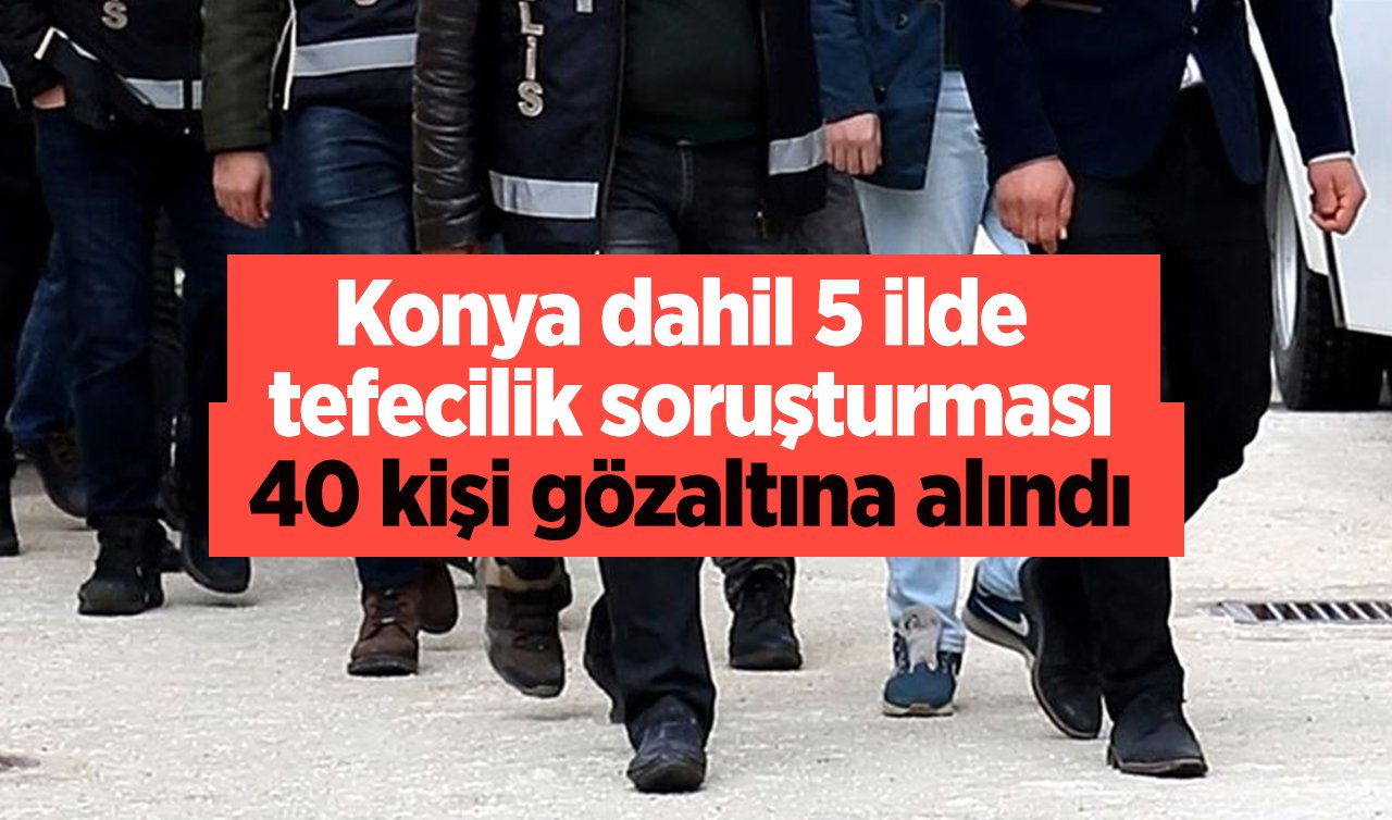 Konya dahil 5 ilde tefecilik soruşturması: 40 kişi gözaltına alındı