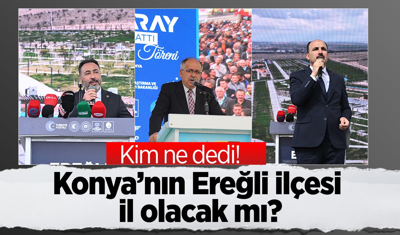 Konya’nın Ereğli ilçesi il olacak mı? 3 önemli isim konuştu! Kim ne dedi
