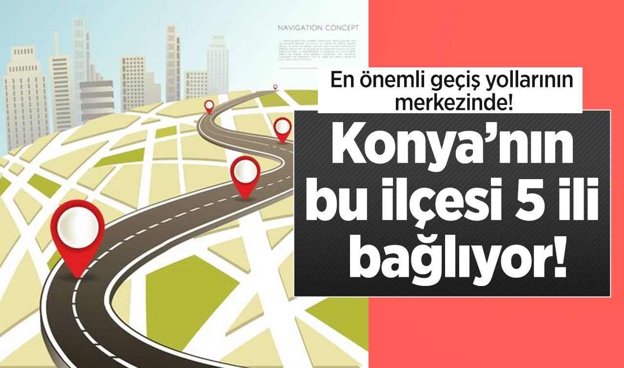  Konya’nın bu ilçesi 5 ili bağlıyor! En önemli geçiş yollarının merkezinde!